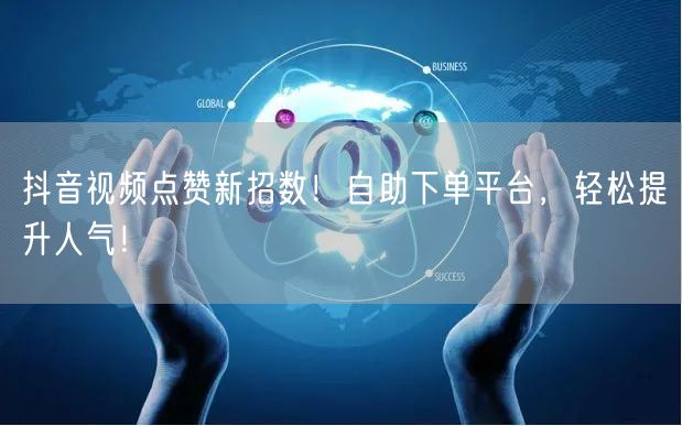 抖音视频点赞新招数！自助下单平台，轻松提升人气！