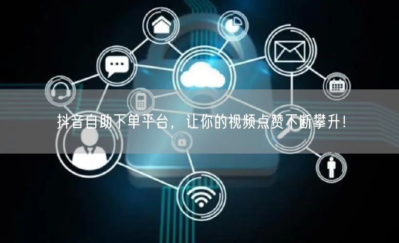 抖音自助下单平台，让你的视频点赞不断攀升！