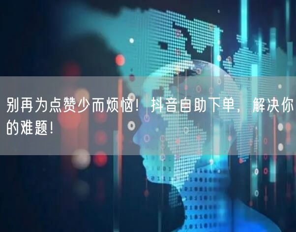 别再为点赞少而烦恼！抖音自助下单，解决你的难题！