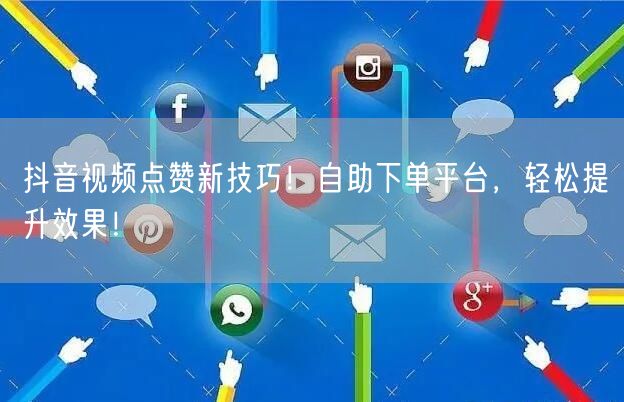 抖音视频点赞新技巧！自助下单平台，轻松提升效果！