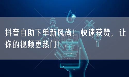 抖音自助下单新风尚！快速获赞，让你的视频更热门！