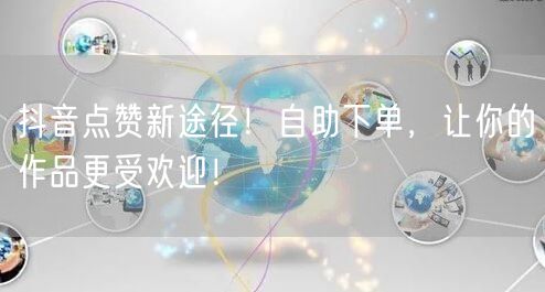 抖音点赞新途径！自助下单，让你的作品更受欢迎！