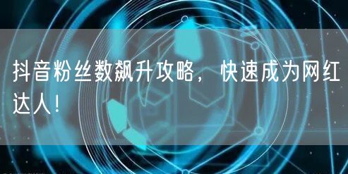 抖音粉丝数飙升攻略，快速成为网红达人！