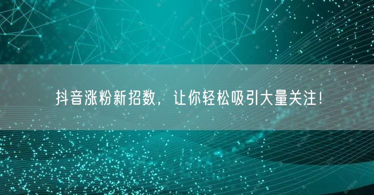 抖音涨粉新招数，让你轻松吸引大量关注！