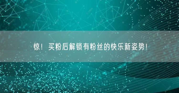 惊！买粉后解锁有粉丝的快乐新姿势！