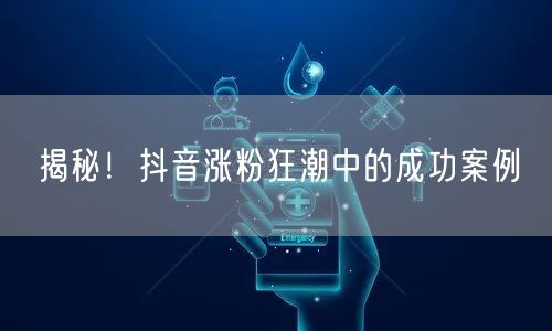 揭秘！抖音涨粉狂潮中的成功案例