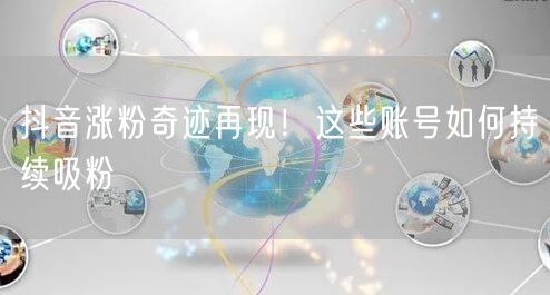 抖音涨粉奇迹再现！这些账号如何持续吸粉