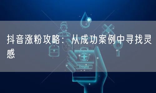抖音涨粉攻略：从成功案例中寻找灵感