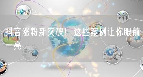 抖音涨粉新突破！这些案例让你眼前一亮
