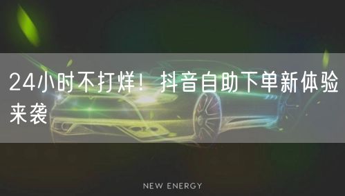 24小时不打烊！抖音自助下单新体验来袭