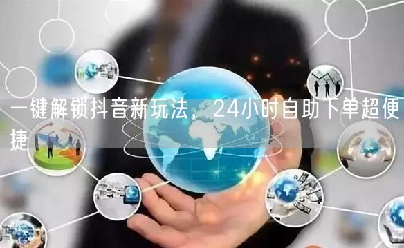 一键解锁抖音新玩法，24小时自助下单超便捷