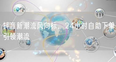 抖音新潮流风向标，24小时自助下单引领潮流