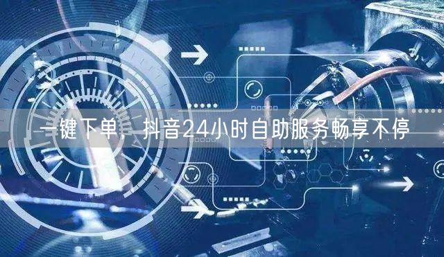 一键下单，抖音24小时自助服务畅享不停