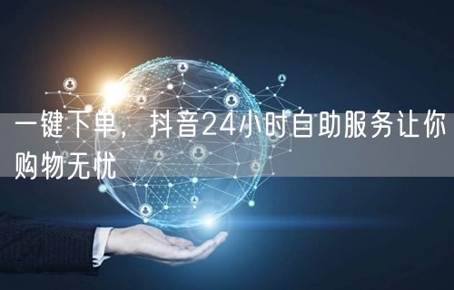 一键下单，抖音24小时自助服务让你购物无忧