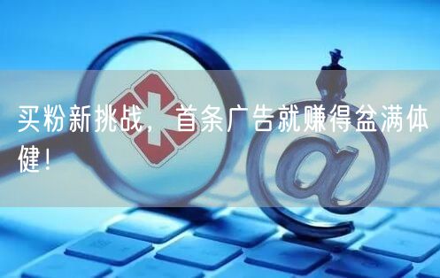 买粉新挑战，首条广告就赚得盆满体健！