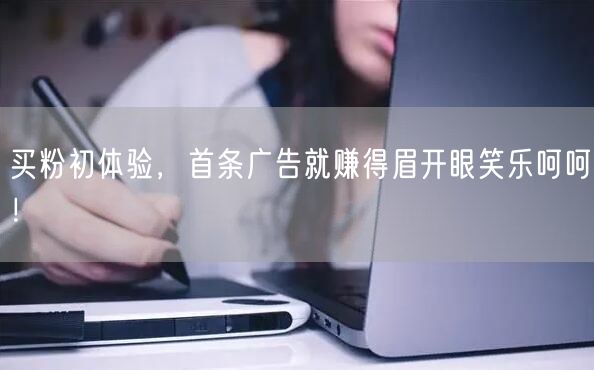 买粉初体验，首条广告就赚得眉开眼笑乐呵呵！
