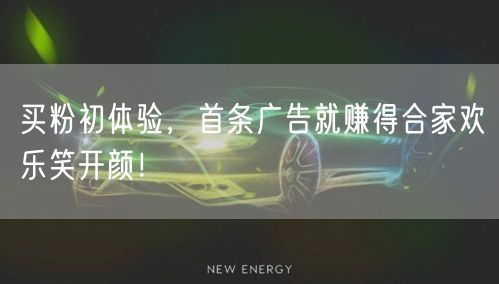 买粉初体验，首条广告就赚得合家欢乐笑开颜！