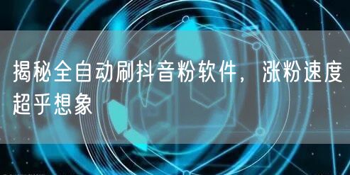 揭秘全自动刷抖音粉软件，涨粉速度超乎想象