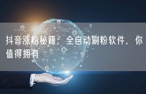抖音涨粉秘籍：全自动刷粉软件，你值得拥有