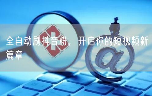 全自动刷抖音粉，开启你的短视频新篇章