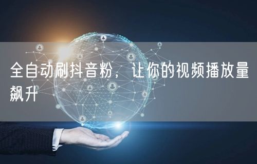 全自动刷抖音粉，让你的视频播放量飙升
