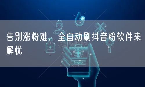 告别涨粉难，全自动刷抖音粉软件来解忧