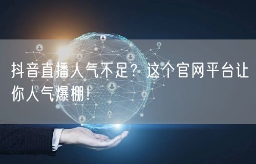 抖音直播人气不足？这个官网平台让你人气爆棚！