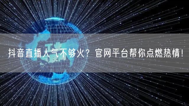 抖音直播人气不够火？官网平台帮你点燃热情！