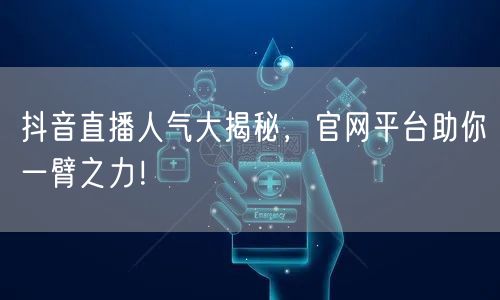 抖音直播人气大揭秘，官网平台助你一臂之力！