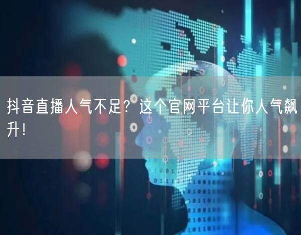 抖音直播人气不足？这个官网平台让你人气飙升！