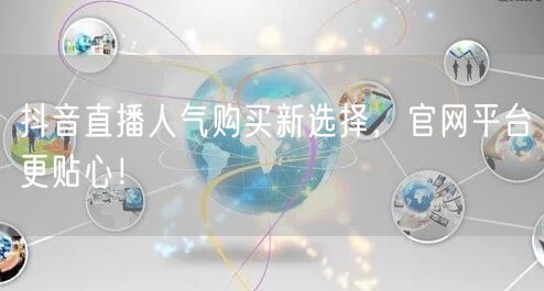 抖音直播人气购买新选择，官网平台更贴心！