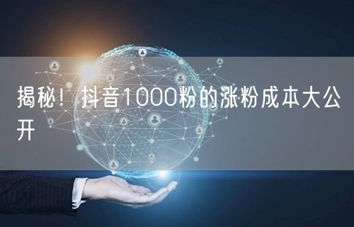 揭秘！抖音1000粉的涨粉成本大公开