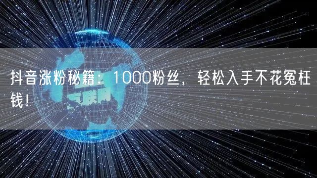抖音涨粉秘籍：1000粉丝，轻松入手不花冤枉钱！