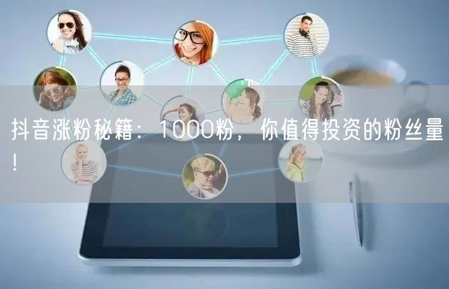 抖音涨粉秘籍：1000粉，你值得投资的粉丝量！