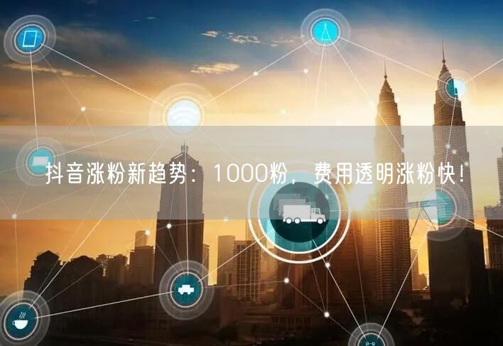 抖音涨粉新趋势：1000粉，费用透明涨粉快！