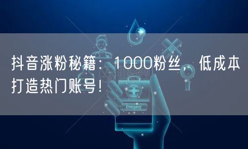 抖音涨粉秘籍：1000粉丝，低成本打造热门账号！