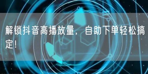解锁抖音高播放量，自助下单轻松搞定！