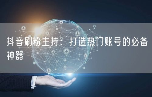 抖音刷粉主持：打造热门账号的必备神器
