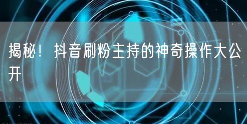 揭秘！抖音刷粉主持的神奇操作大公开
