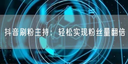 抖音刷粉主持：轻松实现粉丝量翻倍