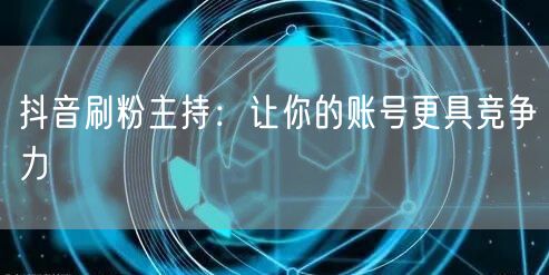 抖音刷粉主持：让你的账号更具竞争力