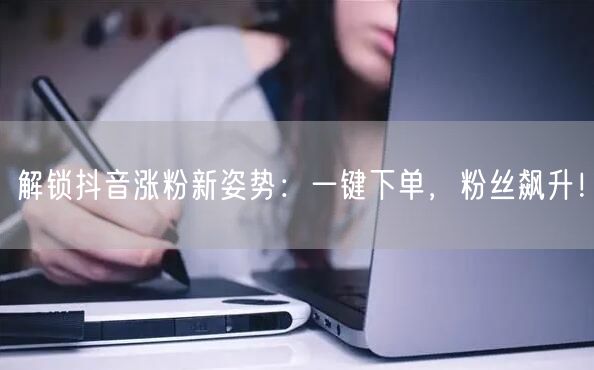 解锁抖音涨粉新姿势：一键下单，粉丝飙升！