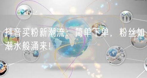 抖音买粉新潮流：简单下单，粉丝如潮水般涌来！