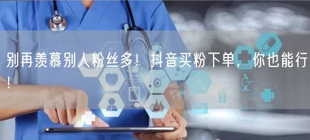 别再羡慕别人粉丝多！抖音买粉下单，你也能行！