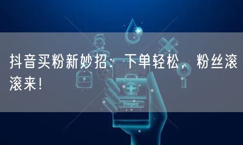 抖音买粉新妙招：下单轻松，粉丝滚滚来！
