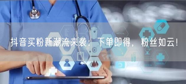 抖音买粉新潮流来袭：下单即得，粉丝如云！