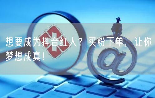 想要成为抖音红人？买粉下单，让你梦想成真！