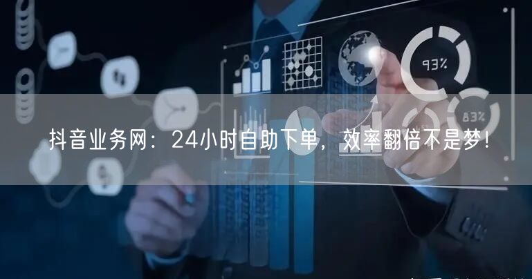 抖音业务网：24小时自助下单，效率翻倍不是梦！
