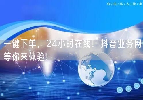 一键下单，24小时在线！抖音业务网等你来体验！