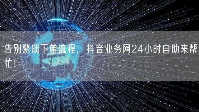 告别繁琐下单流程，抖音业务网24小时自助来帮忙！